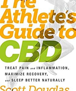 The Athlete's Guide to CBD : Treat Pain and Inflammation, Maximize Recovery, and Sleep Better Naturally by Scott Douglas