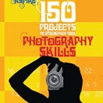 150 Projects to Strengthen Your Photography Skills : Essential Techniques, Exercises, and Projects for Aspiring Photographers by John Easterby