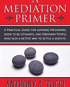 A Mediation Primer : A Practical Guide for Aspiring Mediators, Soon to Be Litigants, and Ordinary People Who Seek a Better Way to Settle a Dispute