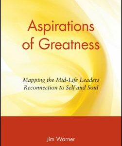 Aspirations of Greatness : Mapping the Mid-Life Leaders Reconnection to Self and Soul by Jim Warner