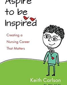 Aspire to Be Inspired : Creating a Nursing Career That Matters by Keith Carlson