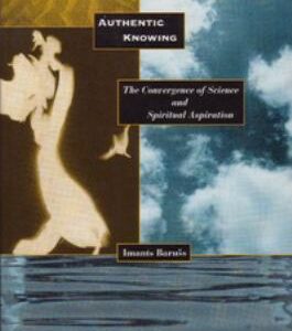 Authentic Knowing : The Convergence of Science and Spiritual Aspiration by Imants Baruss