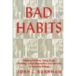 Bad Habits : Drinking, Smoking, Taking Drugs, Gambling, Sexual Misbehavior and Swearing in American History by John C. Burnham