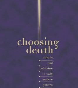 Choosing Death : Suicide and Calvinism in Early Modern Geneva by Jeffrey R. Watt