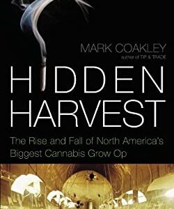 Hidden Harvest : The Rise and Fall of North America's Biggest Cannabis Grow-Op by Mark Coakley