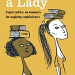 How to Be a Lady : Expert Advice on Manners for Aspiring Sophisticates by Alexandra Parsons