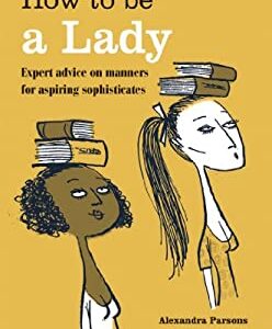 How to Be a Lady : Expert Advice on Manners for Aspiring Sophisticates by Alexandra Parsons