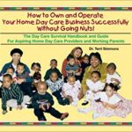 How to Own and Operate Your Own Home Day Care Business Successfully Without Going Nuts! : The Day Care Survival Handbook and Guide for Aspiring Home D