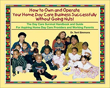 How to Own and Operate Your Own Home Day Care Business Successfully Without Going Nuts! : The Day Care Survival Handbook and Guide for Aspiring Home D