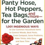 Panty Hose, Hot Peppers, Tea Bags, and More--For the Garden : 1,001 Ingenious Ways to Use Common Household Items to Control Weeds, Beat Pests, Cook Co