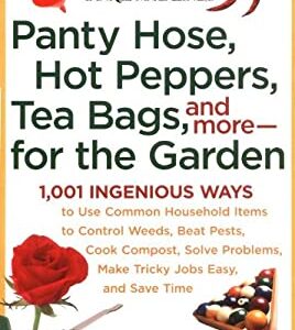 Panty Hose, Hot Peppers, Tea Bags, and More--For the Garden : 1,001 Ingenious Ways to Use Common Household Items to Control Weeds, Beat Pests, Cook Co