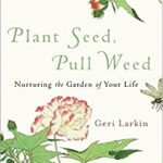 Plant Seed, Pull Weed : Nurturing the Garden of Your Life by Geri Larkin