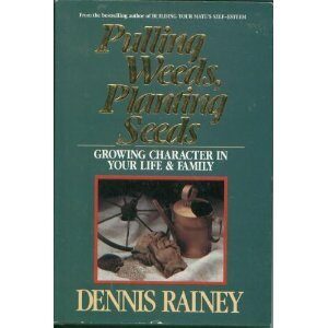 Pulling Weeds, Planting Seeds : Growing Character in Your Life and Family by Dennis Rainey