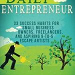 The Daily Entrepreneur : 33 Success Habits for Small Business Owners, Freelancers and Aspiring 9-To-5 Escape Artists