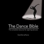 The Dance Bible : The Complete Resource for Aspiring Dancers by Camille Lefevre