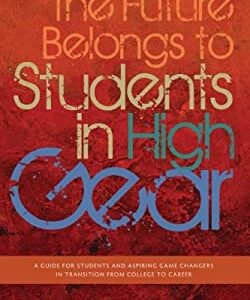 The Future Belongs to Students in High Gear : A Guide for Students and Aspiring Game Changers in Transition from College to Career