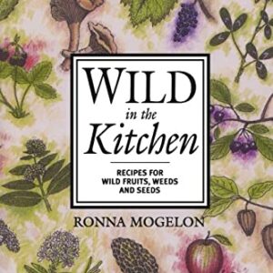 Wild in the Kitchen : Recipes for Wild Fruits, Weeds, and Seeds by Ronna Mogelon