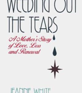 Weeding Out the Tears : A Mother's Story of Love, Loss, and Renewal by Jeanne, Dworkin, Susan White