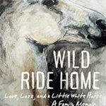 Wild Ride Home : Love, Loss, and a Little White Horse, a Family Memoir by Christine Hemp