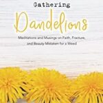 Gathering Dandelions : Meditations and Musings on Faith, Fracture, and Beauty Mistaken for a Weed by Melissa Maimone