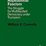 Aspirational Fascism : The Struggle for Multifaceted Democracy under Trumpism by William E. Connolly