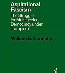 Aspirational Fascism : The Struggle for Multifaceted Democracy under Trumpism by William E. Connolly