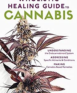 The Wholistic Healing Guide to Cannabis : Understanding the Endocannabinoid System, Addressing Specific Ailments and Conditions, and Making Cannabis-B