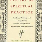 Poetry as Spiritual Practice : Reading, Writing, and Using Poetry in Your Daily Rituals, Aspirations, and Intentions by Robert McDowell