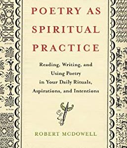 Poetry as Spiritual Practice : Reading, Writing, and Using Poetry in Your Daily Rituals, Aspirations, and Intentions by Robert McDowell