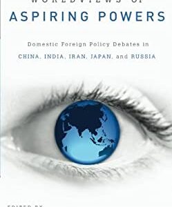 Worldviews of Aspiring Powers : Domestic Foreign Policy Debates in China, India, Iran, Japan, and Russia